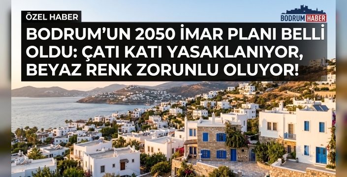 Bodrum'un 2050 İmar Planı Belli Oldu: Çatı Katı Yasaklanıyor, Beyaz Renk Zorunlu Oluyor!